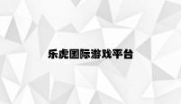 乐虎国际游戏平台 v3.32.4.47官方正式版